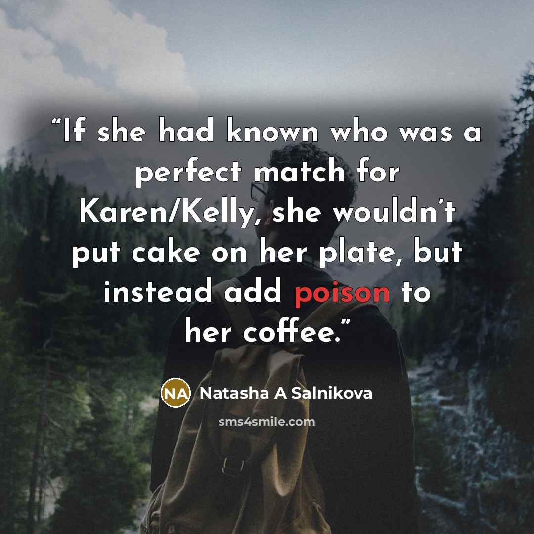 “If she had known who was a perfect match for Karen/Kelly, she wouldn’t put cake on her plate, but instead add poison to her coffee.” quote by Natasha A Salnikova