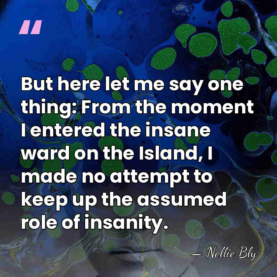 But here let me say one thing: From the moment I entered&hellip; - Nellie Bly