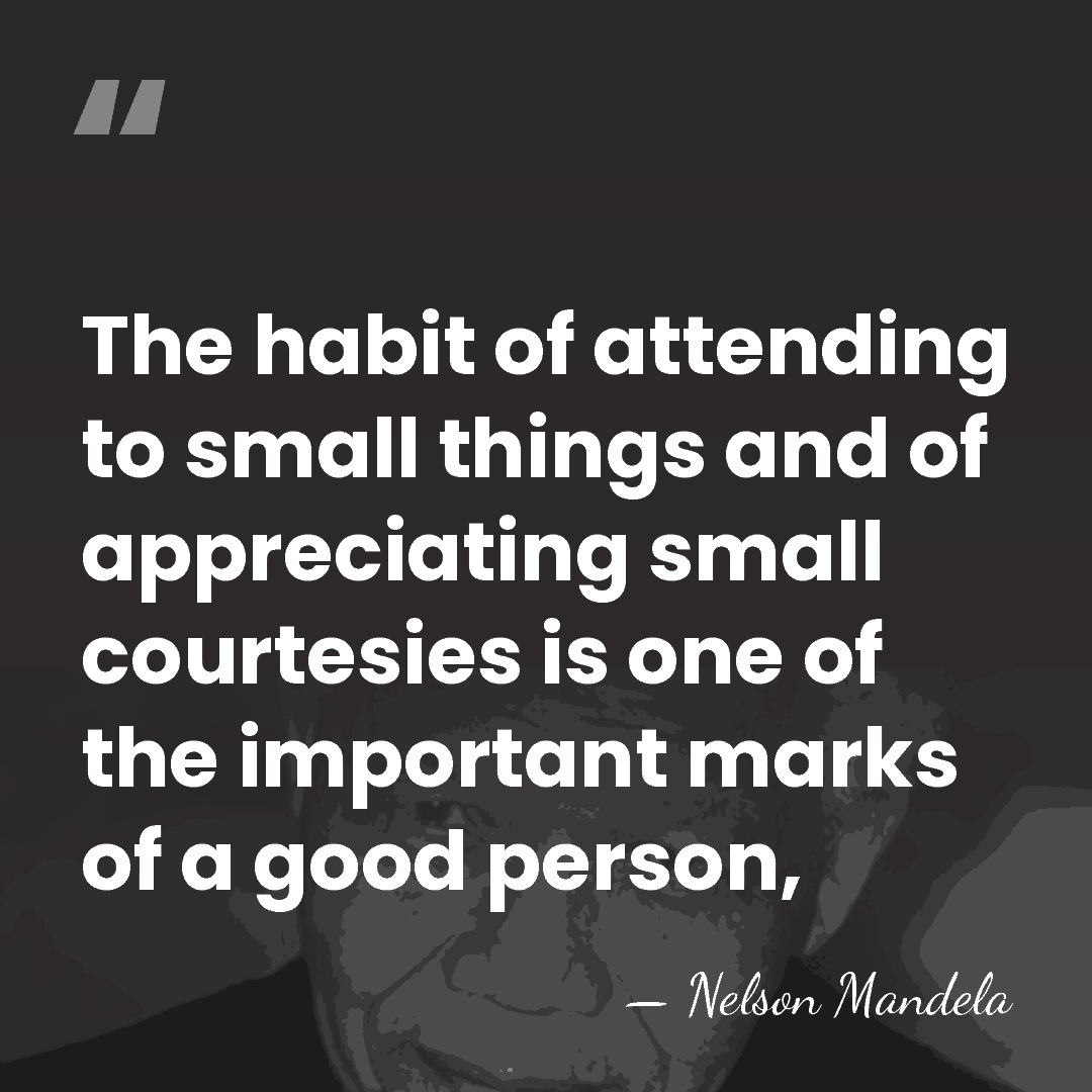 The habit of attending to small things and of appreciating small courtesies&hellip; - Nelson Mandela