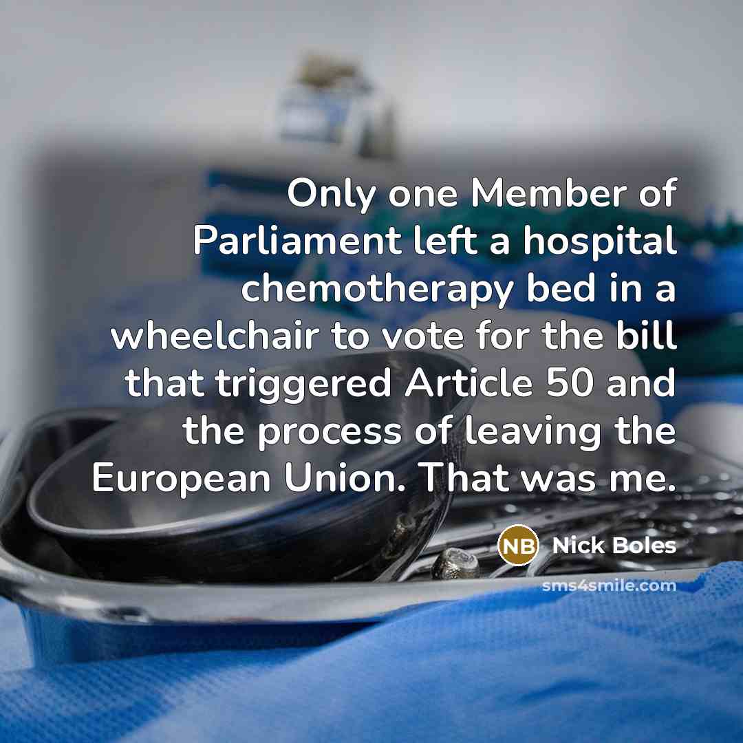 “Only one Member of Parliament left a hospital chemotherapy bed in a wheelchair to vote for the bill that triggered Article 50 and the process of leaving the European Union. That was me.” quote by Nick Boles