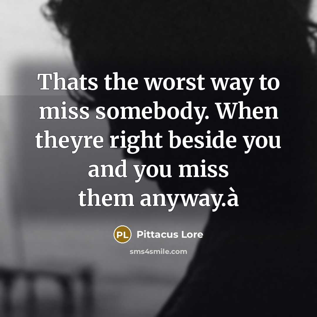 “Thats the worst way to miss somebody. When theyre right…” quote by Pittacus Lore