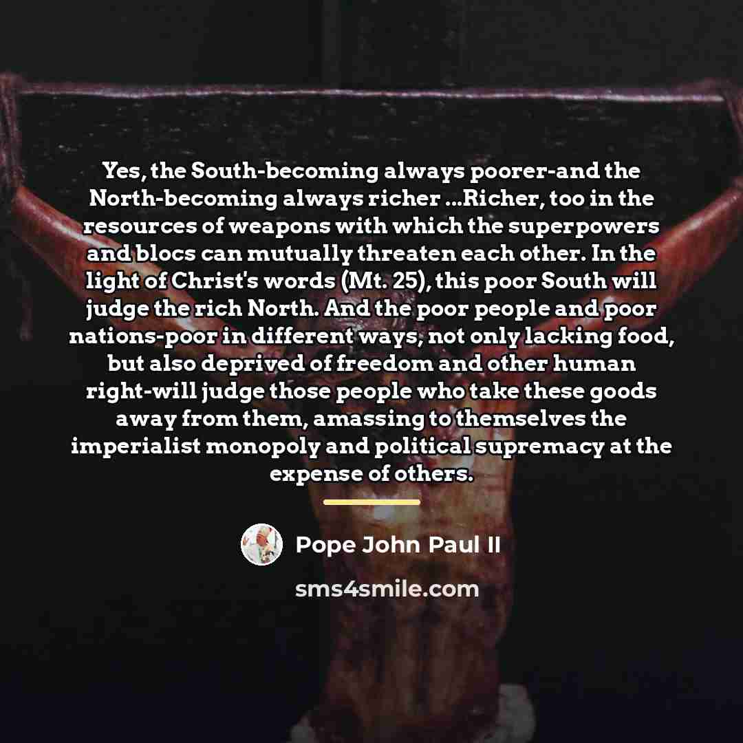 “Yes, the South-becoming always poorer-and the North-becoming always richer ...Richer,…” quote by Pope John Paul II