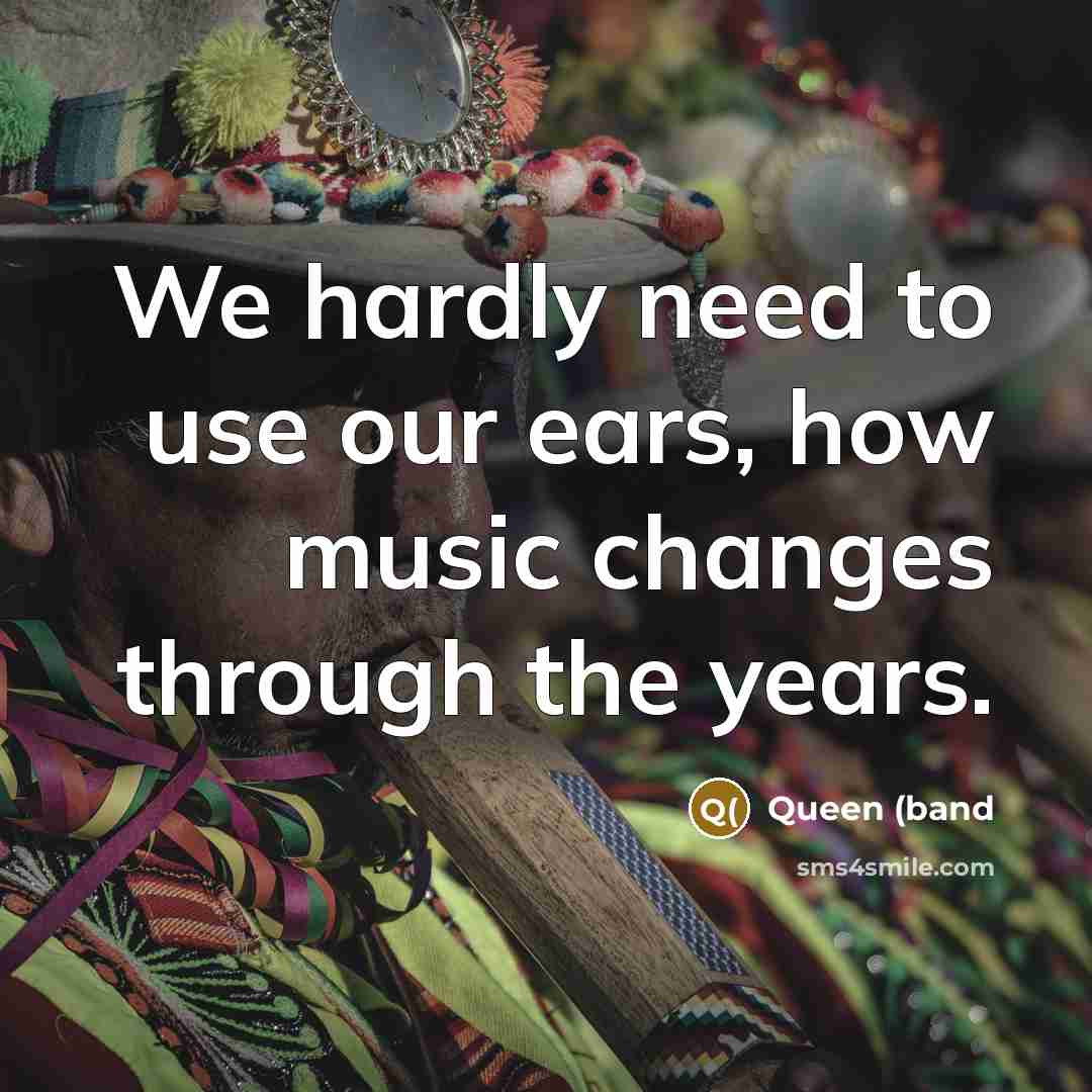 “We hardly need to use our ears, how music changes…” quote by Queen (band