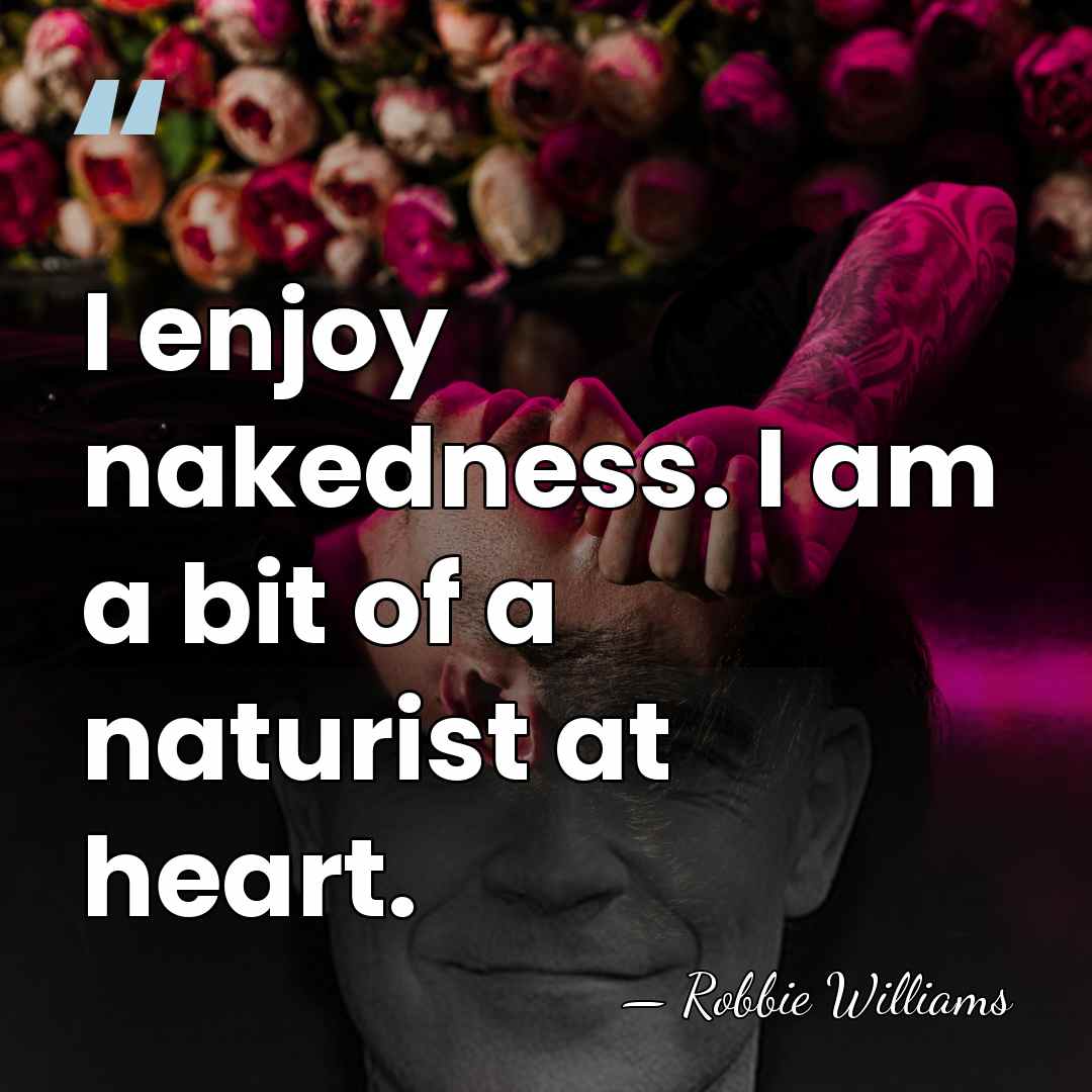 I enjoy nakedness. I am a bit of a naturist at heart. - Robbie Williams