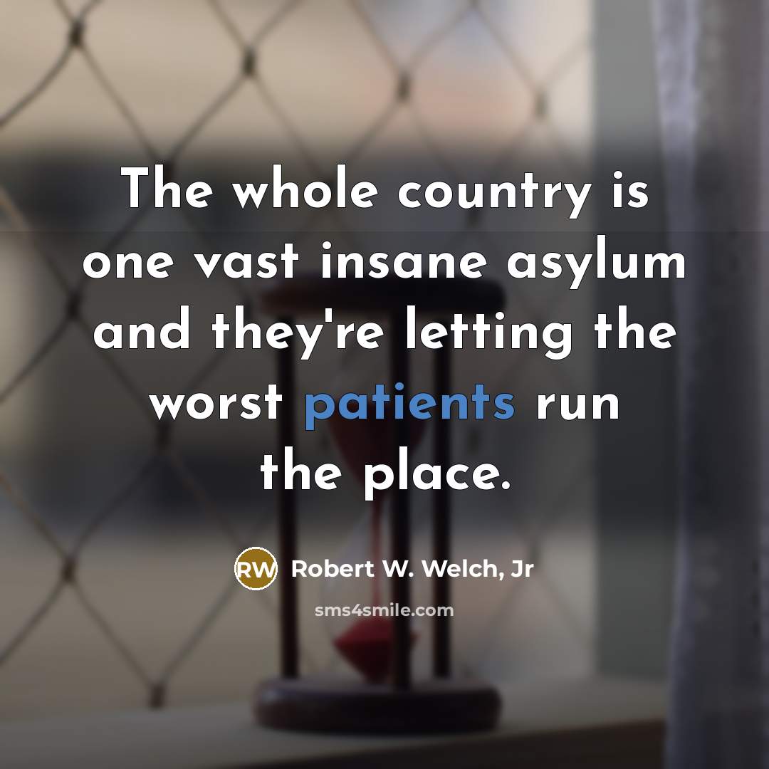 “The whole country is one vast insane asylum and they're letting the worst patients run the place.” quote by Robert W. Welch, Jr