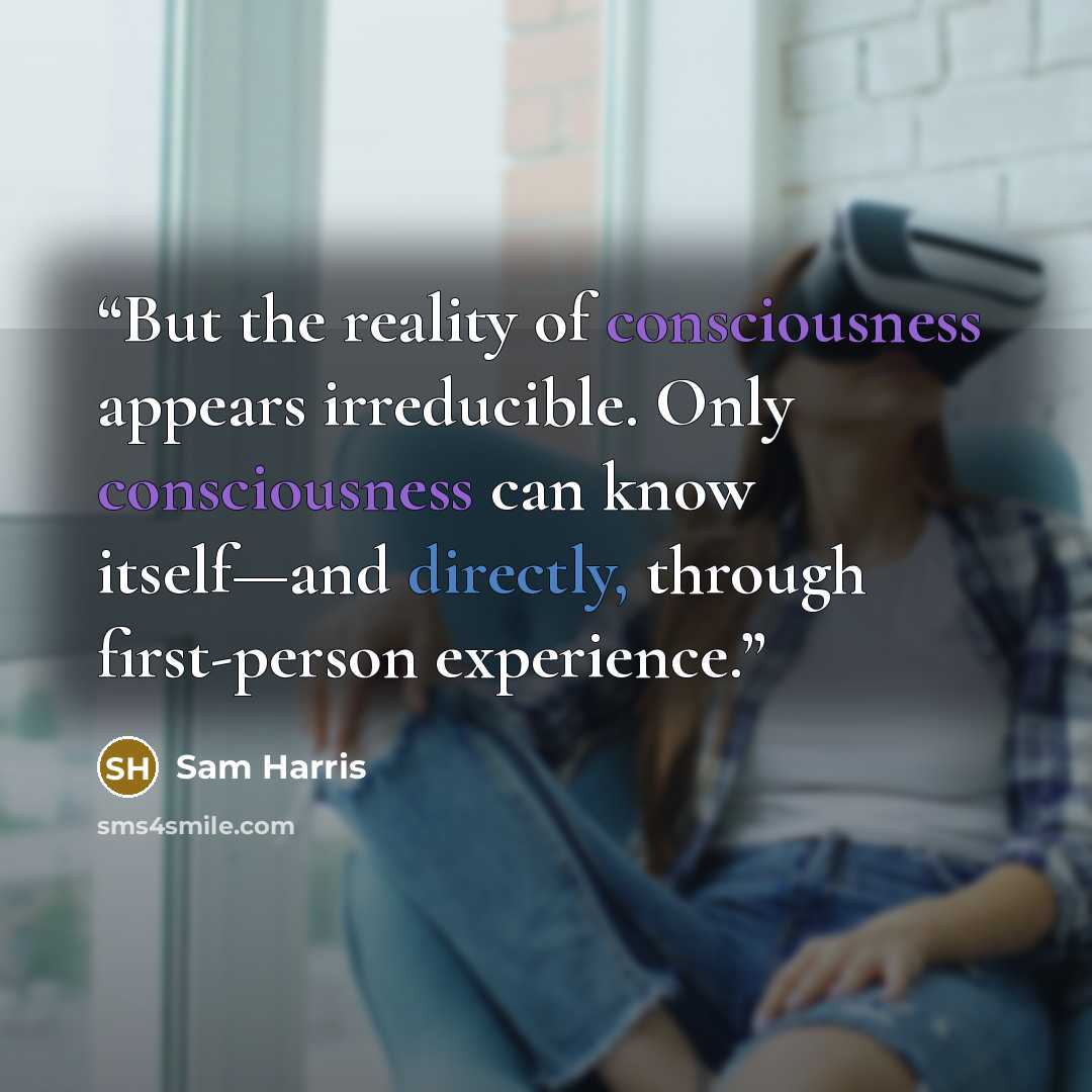 “But the reality of consciousness appears irreducible. Only consciousness can know itself—and directly, through first-person experience.” quote by Sam Harris