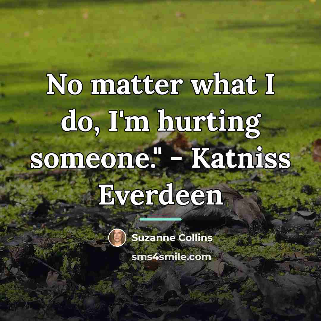“No matter what I do, I'm hurting someone." - Katniss…” quote by Suzanne Collins