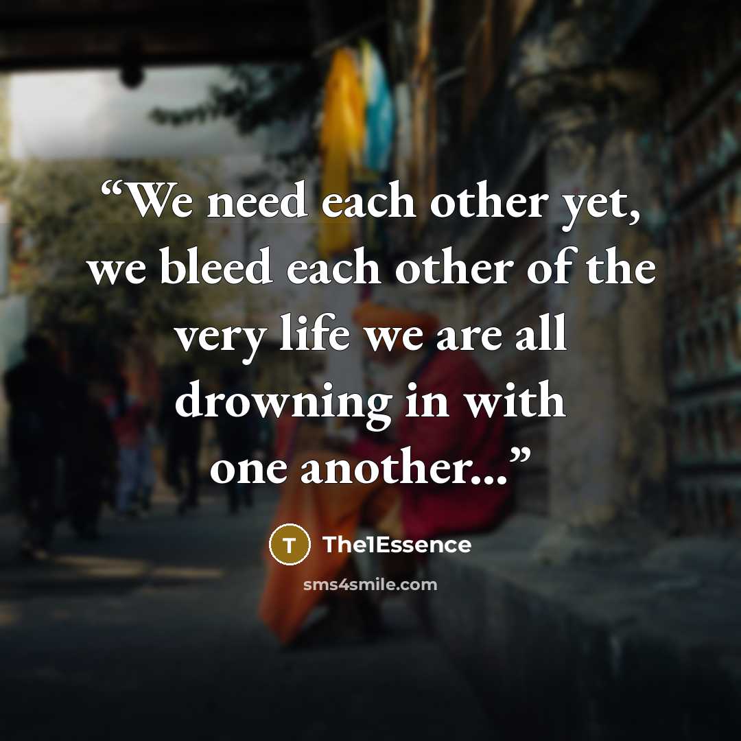 “We need each other yet, we bleed each other of the very life we are all drowning in with one another...” quote by The1Essence