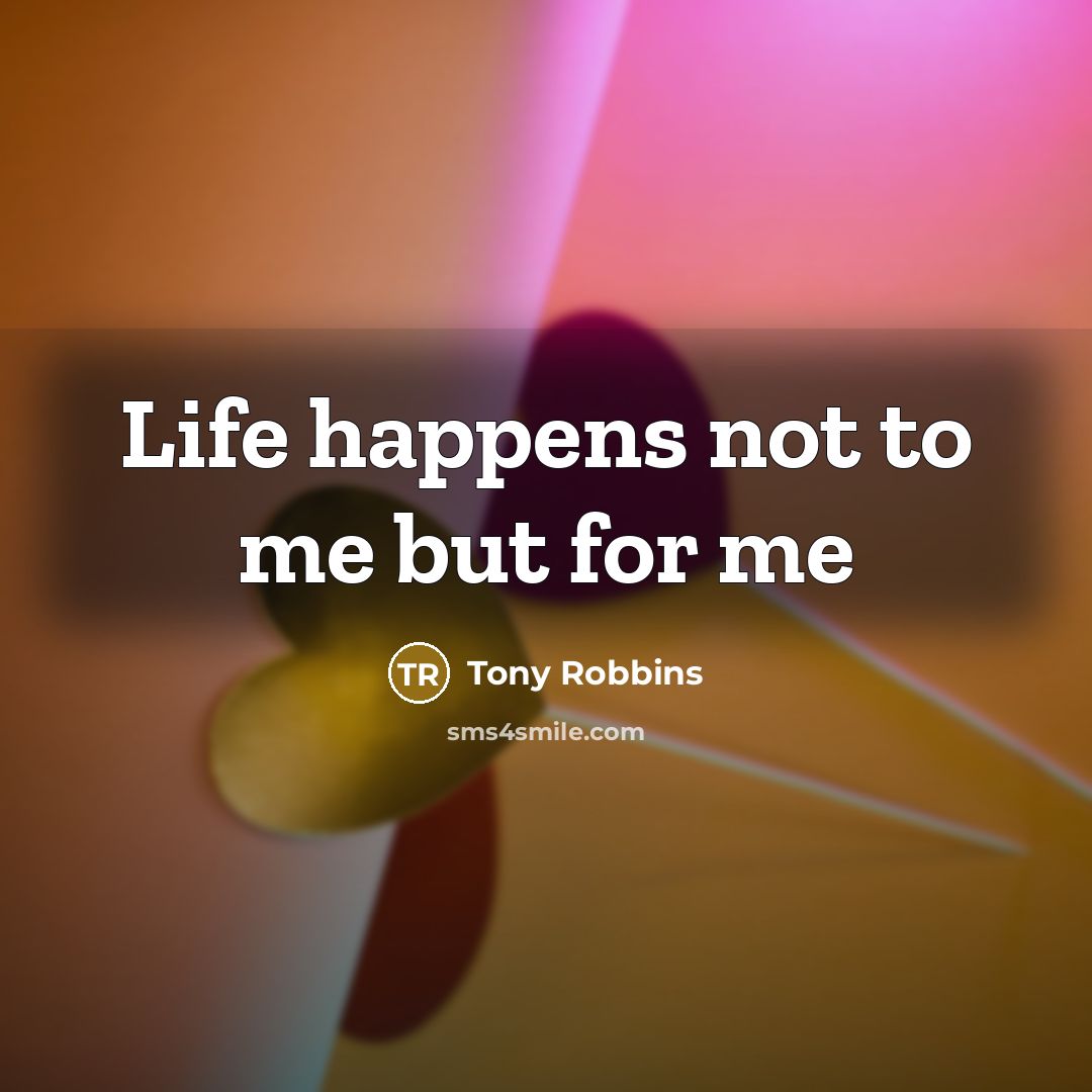 “Life happens not to me but for me…” quote by Tony Robbins