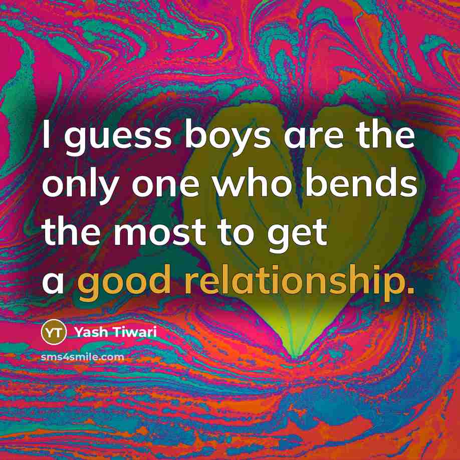 “I guess boys are the only one who bends the most to get a good relationship.” quote by Yash Tiwari