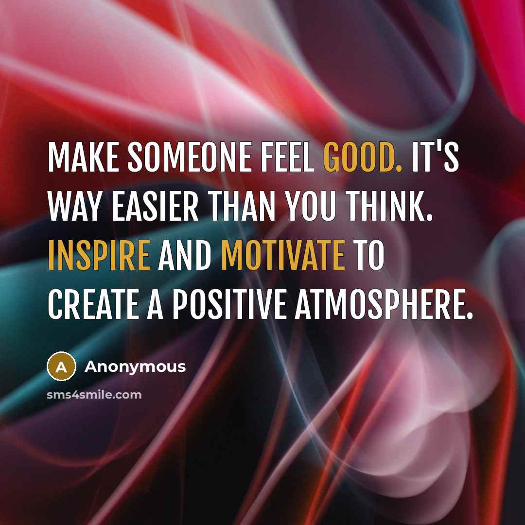 “Make someone feel good. It's way easier than you think. Inspire and motivate to create a positive atmosphere.” quote by Anonymous