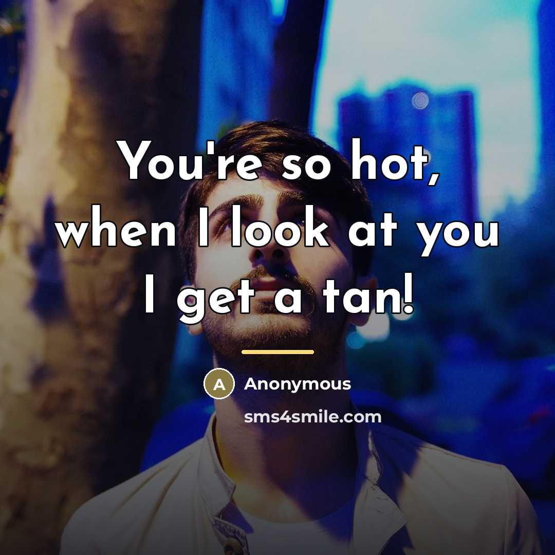 “You're so hot, when I look at you I get…” quote by Anonymous