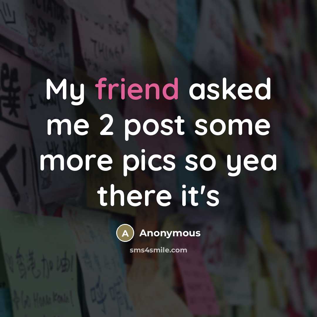 “My friend asked me 2 post some more pics so…” quote by Anonymous