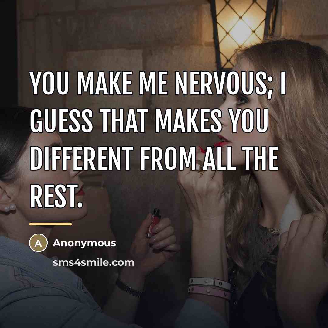 “You make me nervous; I guess that makes you different…” quote by Anonymous