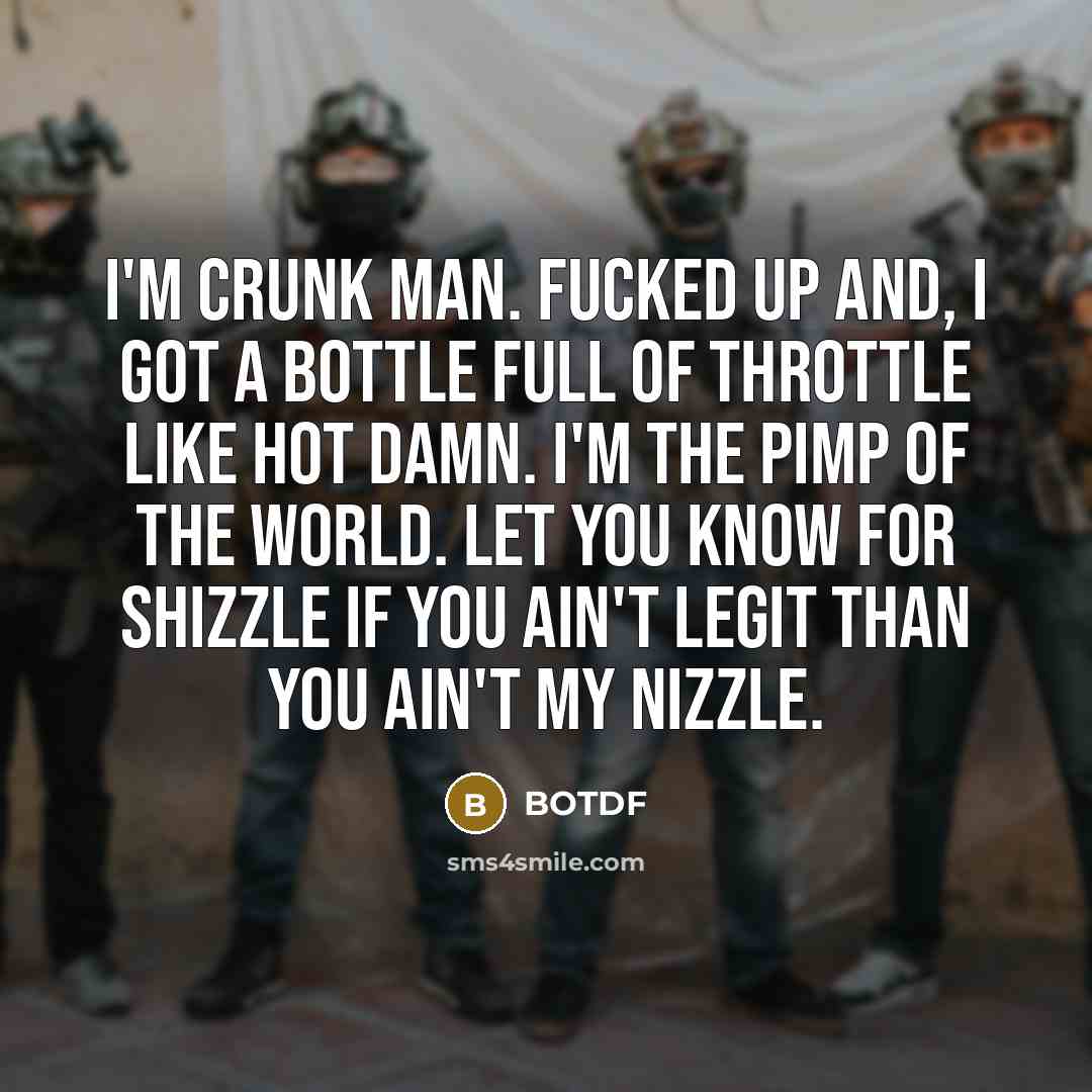 “I'm crunk man. Fucked up and, I got a bottle full of throttle like hot damn. I'm the pimp of the world. Let you know for shizzle if you ain't legit than you ain't my nizzle.” quote by BOTDF