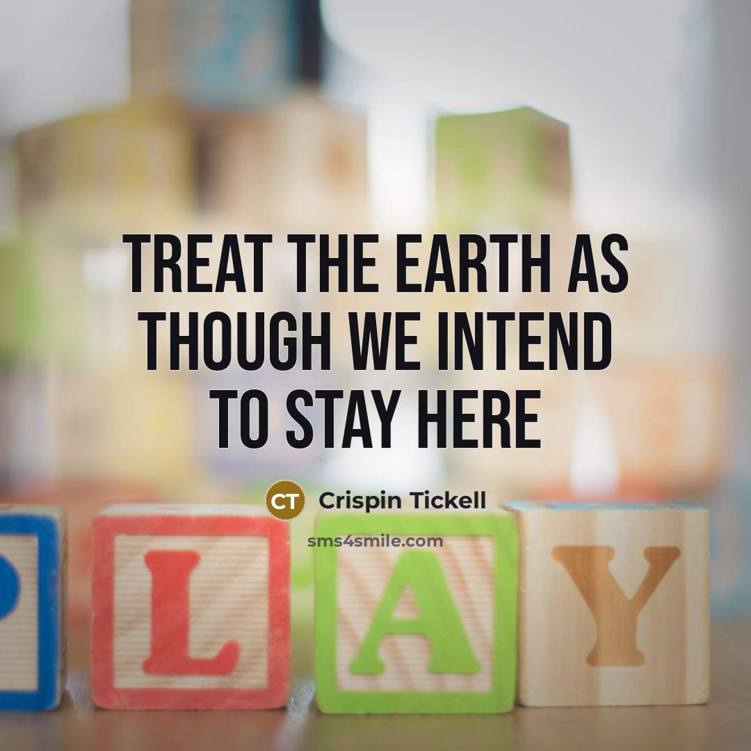 “Treat the Earth as though we intend to stay here…” quote by Crispin Tickell