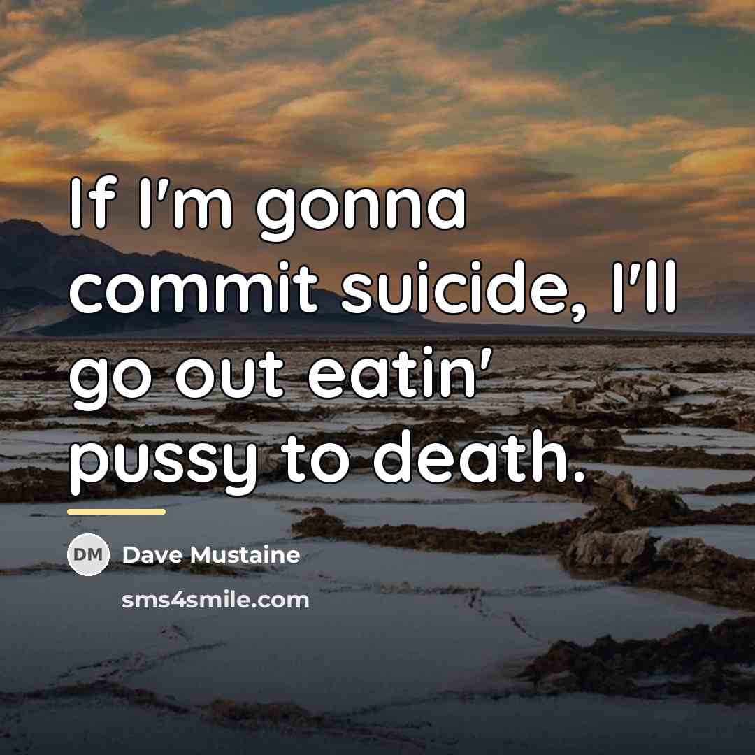 “If I'm gonna commit suicide, I'll go out eatin' pussy…” quote by Dave Mustaine