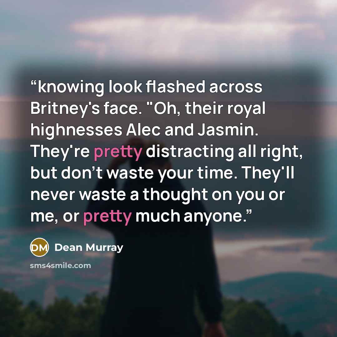 “knowing look flashed across Britney's face. "Oh, their royal highnesses Alec and Jasmin. They're pretty distracting all right, but don't waste your time. They'll never waste a thought on you or me, or pretty much anyone.” quote by Dean Murray