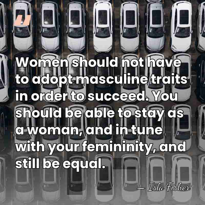 Women should not have to adopt masculine traits in order to succeed.&hellip; - Isla Fisher