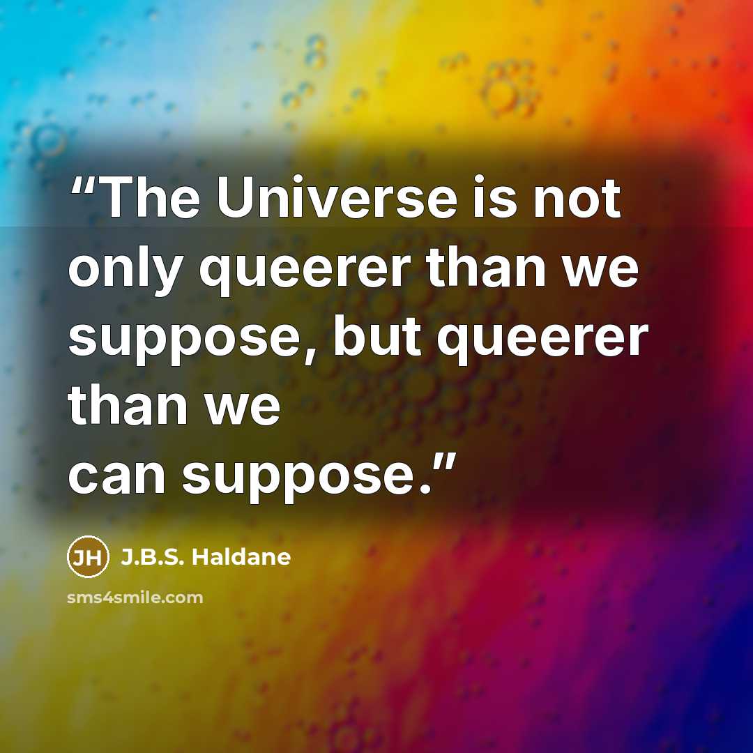“The Universe is not only queerer than we suppose, but queerer than we can suppose.” quote by J.B.S. Haldane
