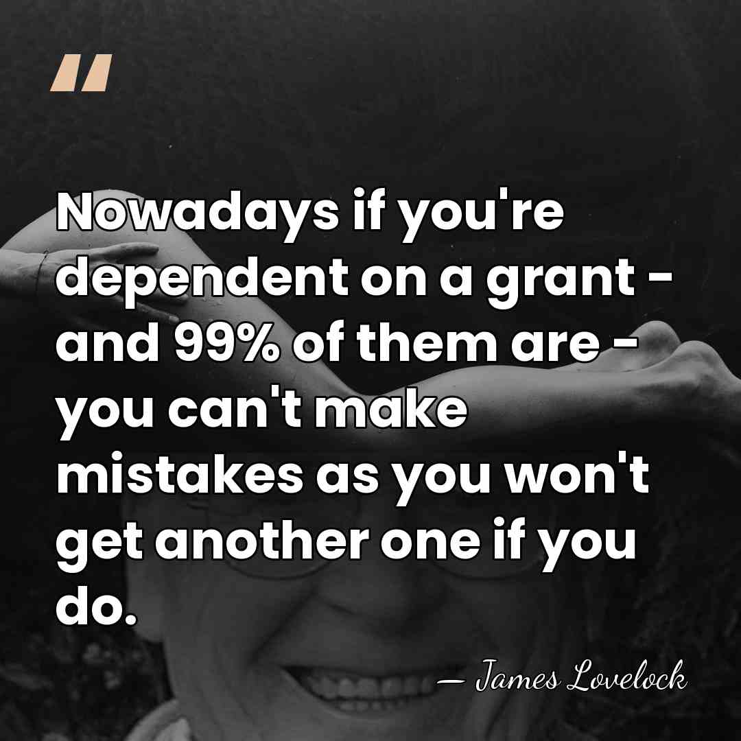 Nowadays if you're dependent on a grant - and 99% of them&hellip; - James Lovelock