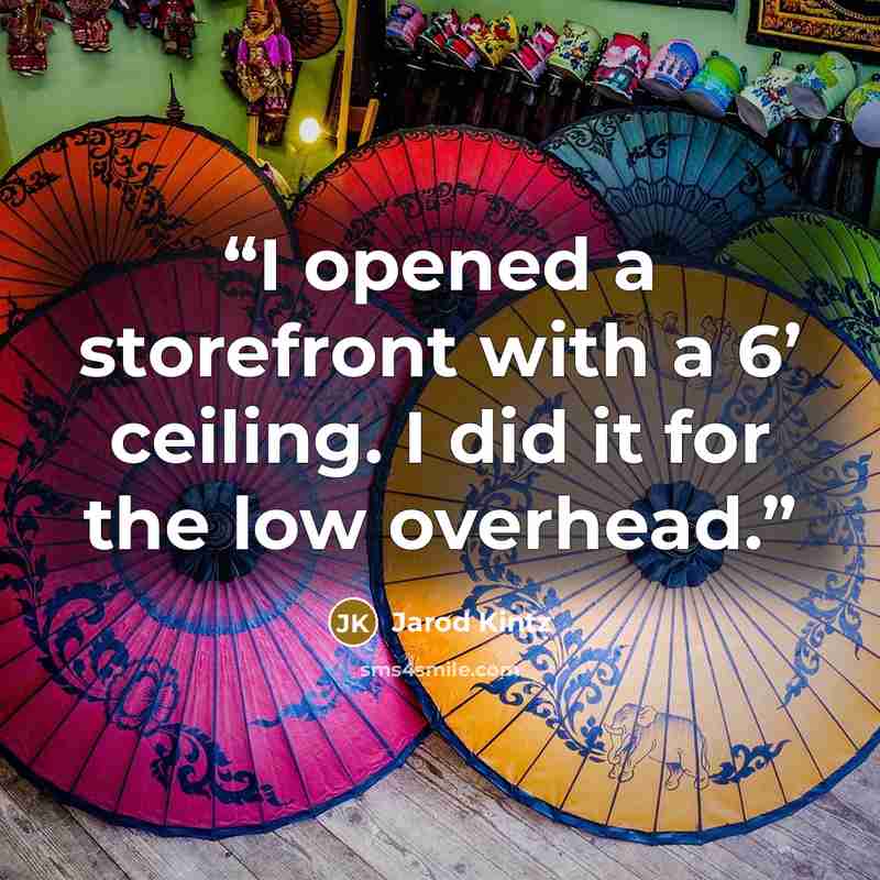 “I opened a storefront with a 6’ ceiling. I did it for the low overhead.” quote by Jarod Kintz