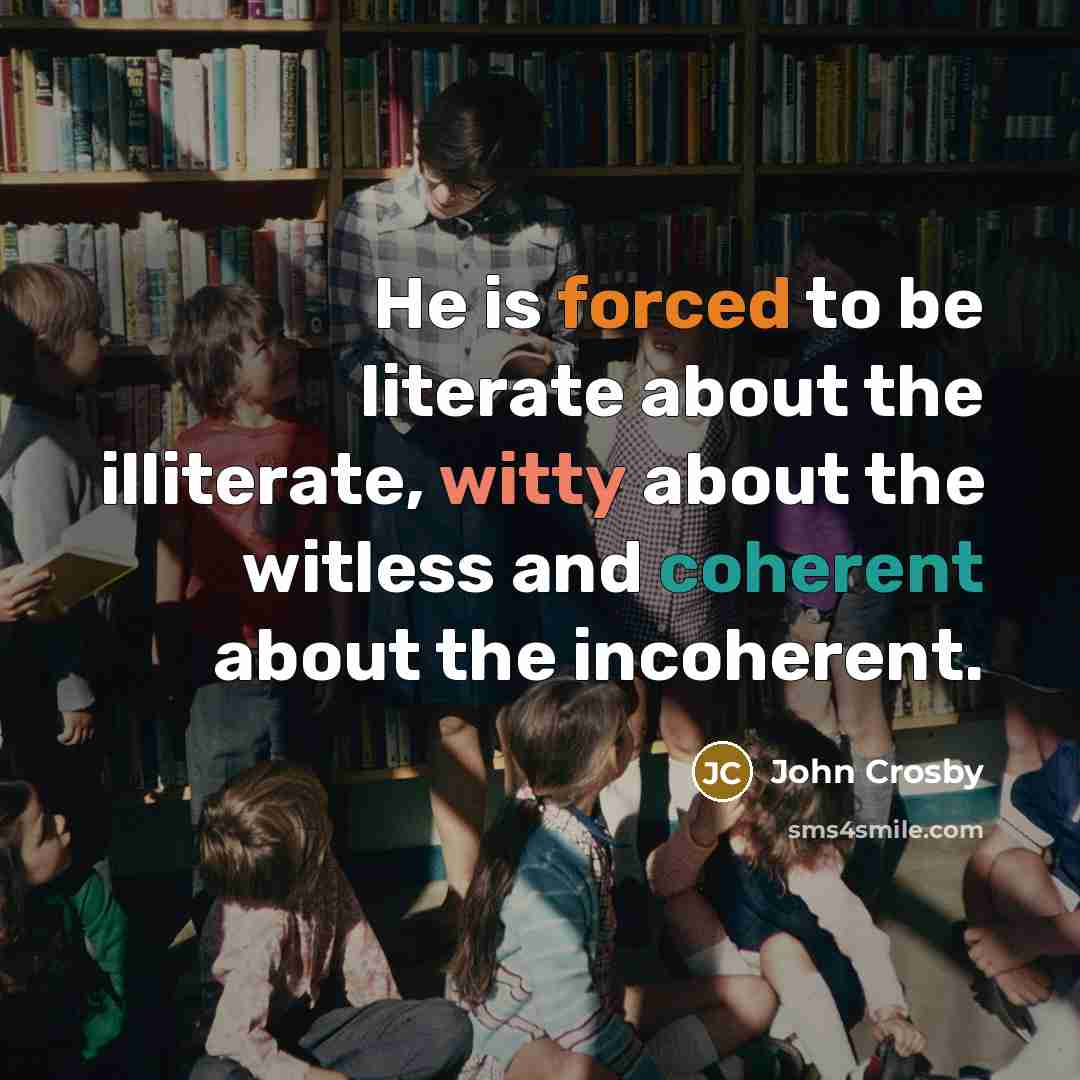 “He is forced to be literate about the illiterate, witty about the witless and coherent about the incoherent.” quote by John Crosby
