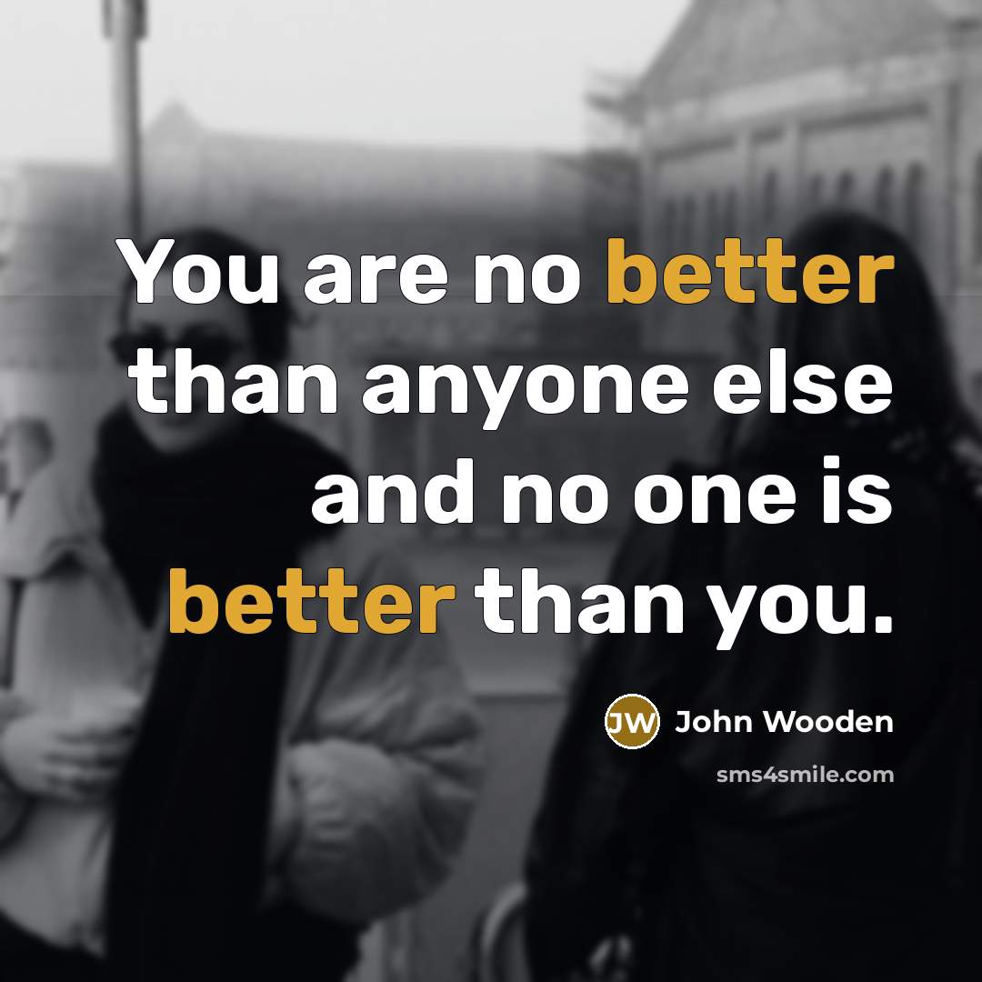 “You are no better than anyone else and no one is better than you.” quote by John Wooden