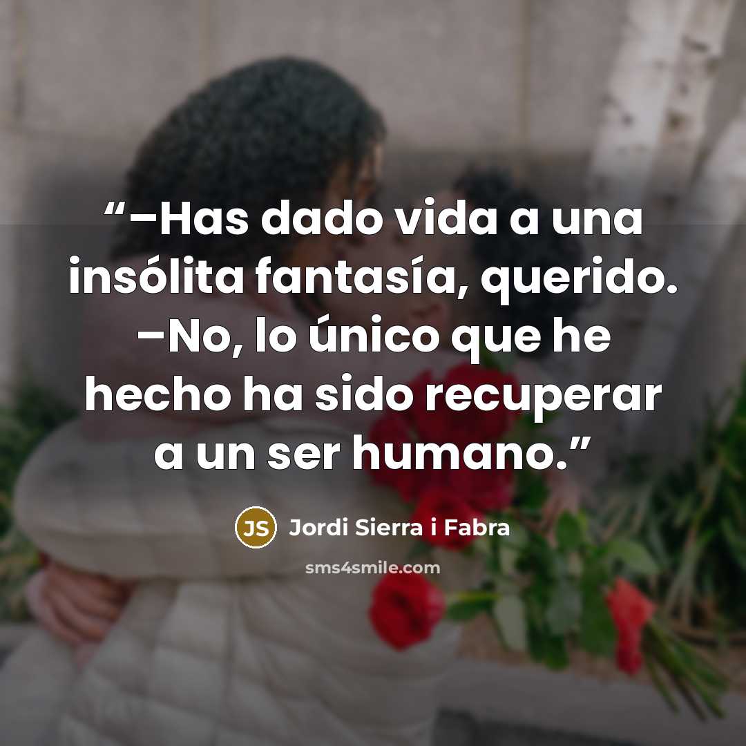 “–Has dado vida a una insólita fantasía, querido. –No, lo único que he hecho ha sido recuperar a un ser humano.” quote by Jordi Sierra i Fabra