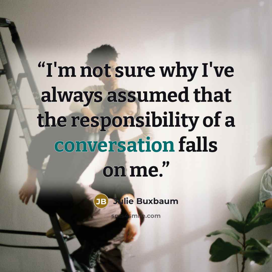 “I'm not sure why I've always assumed that the responsibility of a conversation falls on me.” quote by Julie Buxbaum