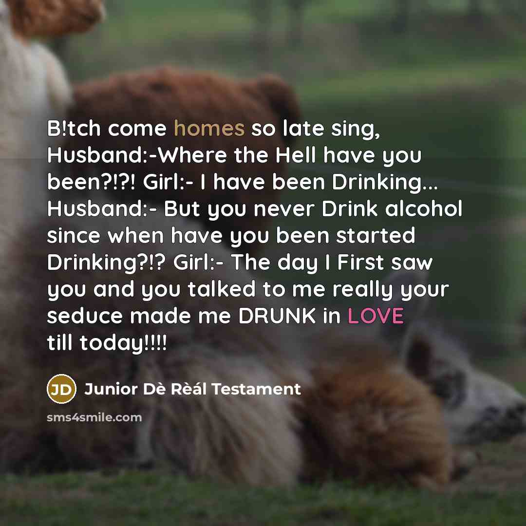 “B!tch come homes so late sing, Husband:-Where the Hell have you been?!?! Girl:- I have been Drinking... Husband:- But you never Drink alcohol since when have you been started Drinking?!? Girl:- The day I First saw you and you talked to me really your seduce made me DRUNK in LOVE till today!!!!” quote by Junior Dè Rèál Testament