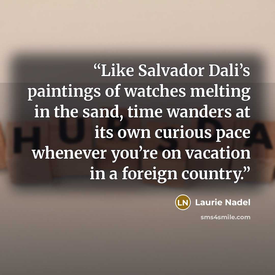 “Like Salvador Dali’s paintings of watches melting in the sand, time wanders at its own curious pace whenever you’re on vacation in a foreign country.” quote by Laurie Nadel