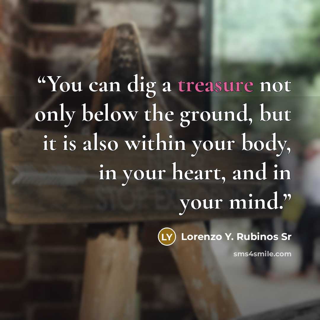 “You can dig a treasure not only below the ground, but it is also within your body, in your heart, and in your mind.” quote by Lorenzo Y. Rubinos Sr