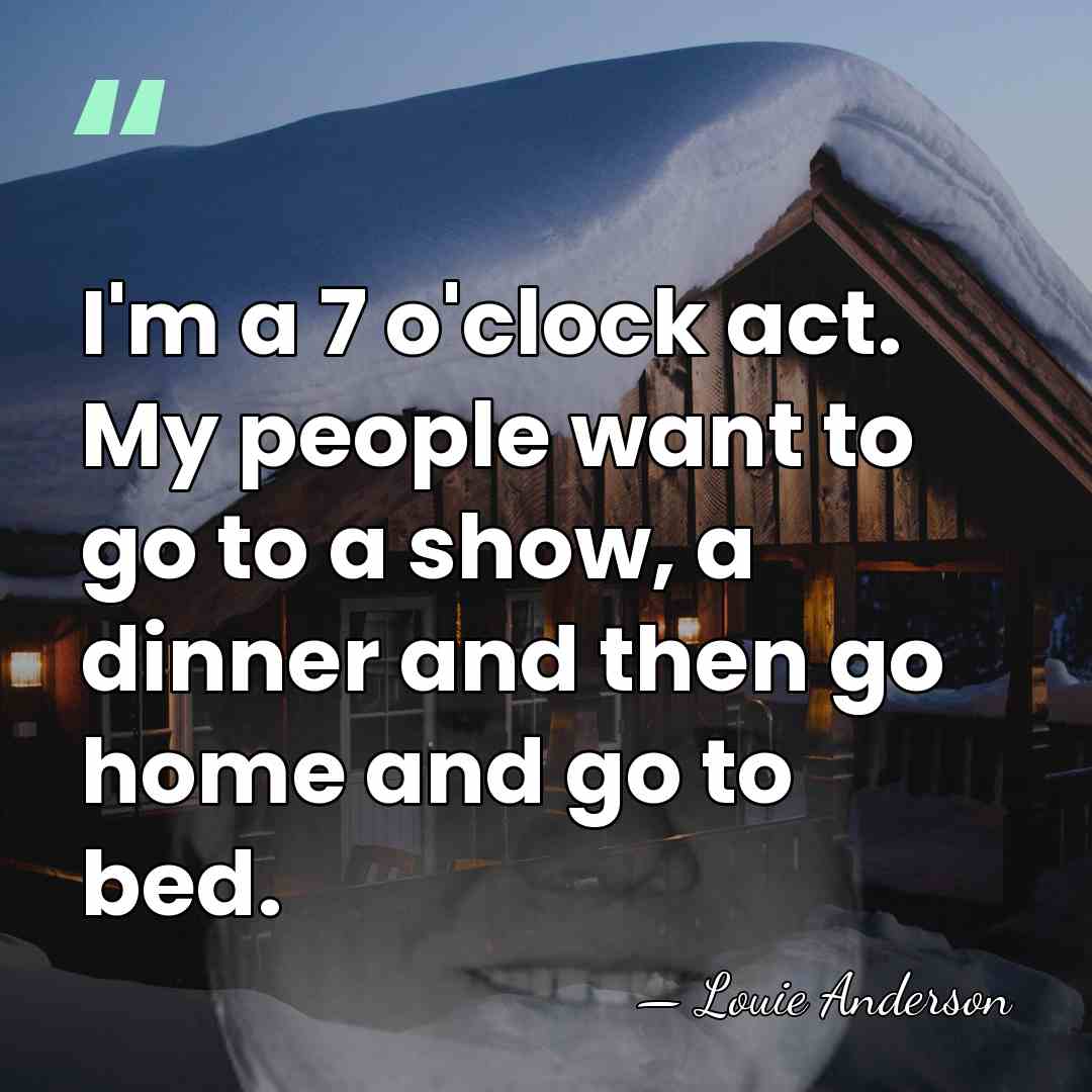 I'm a 7 o'clock act. My people want to go to a&hellip; - Louie Anderson