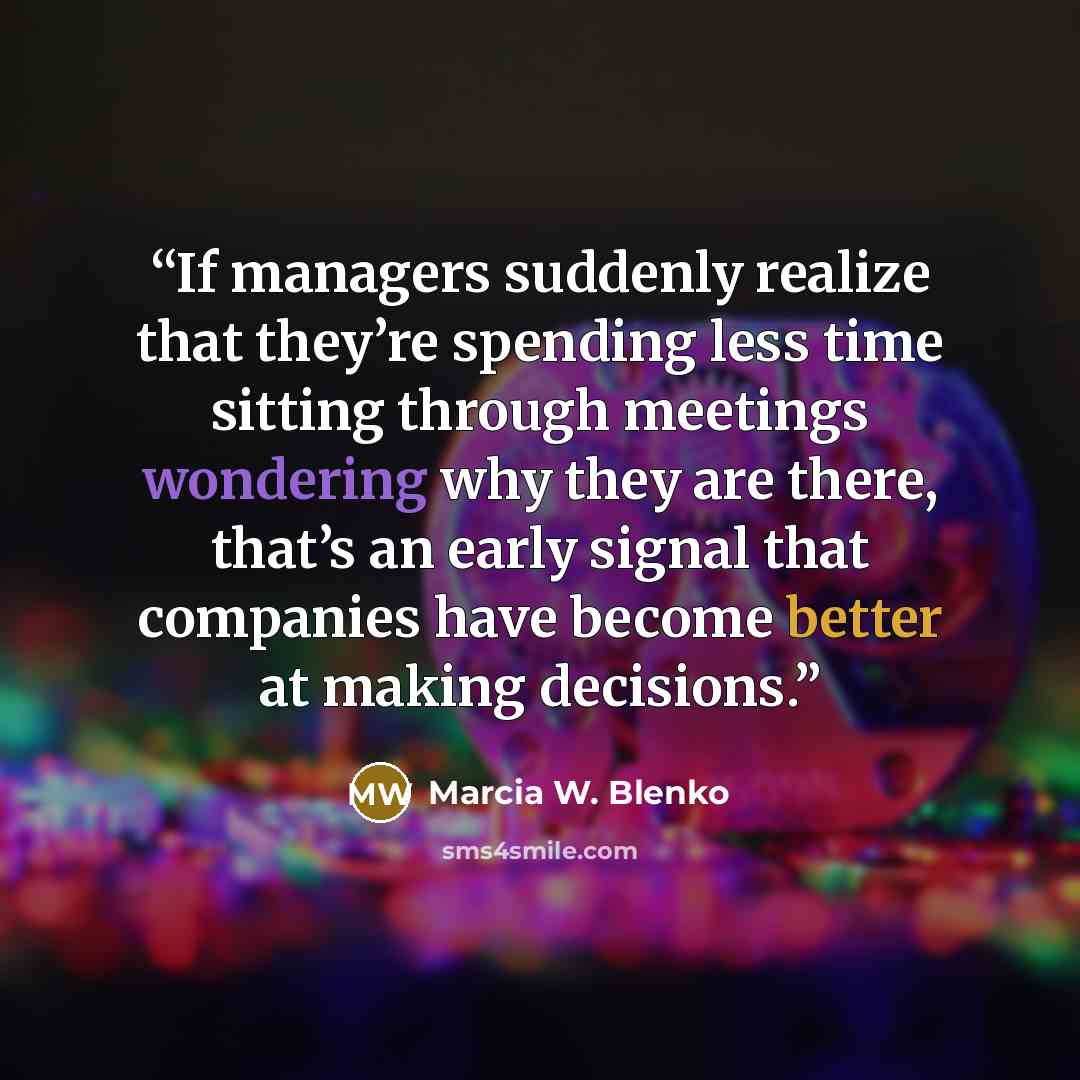 “If managers suddenly realize that they’re spending less time sitting through meetings wondering why they are there, that’s an early signal that companies have become better at making decisions.” quote by Marcia W. Blenko
