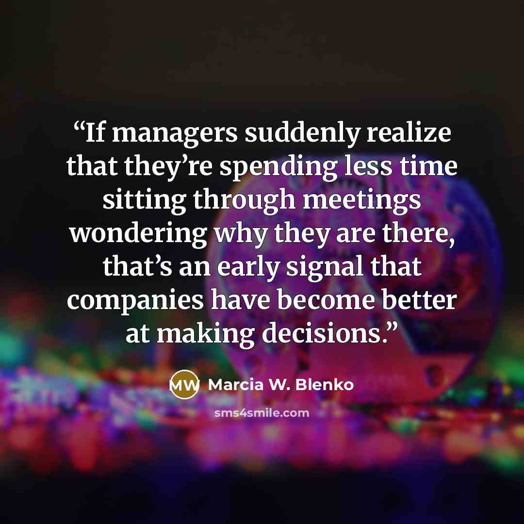 “If managers suddenly realize that they’re spending less time sitting through meetings wondering why they are there, that’s an early signal that companies have become better at making decisions.” quote by Marcia W. Blenko