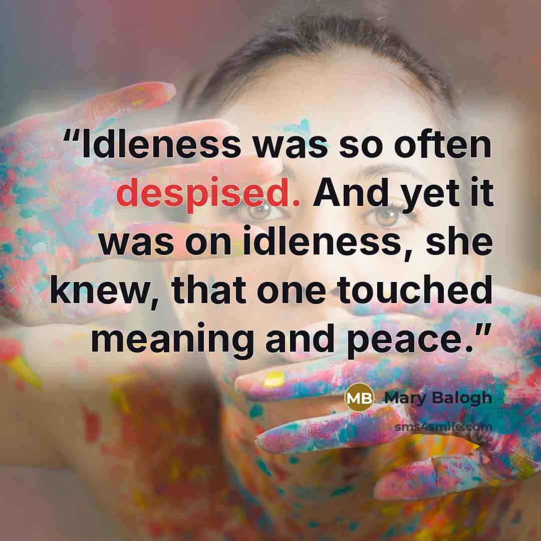 “Idleness was so often despised. And yet it was on idleness, she knew, that one touched meaning and peace.” quote by Mary Balogh