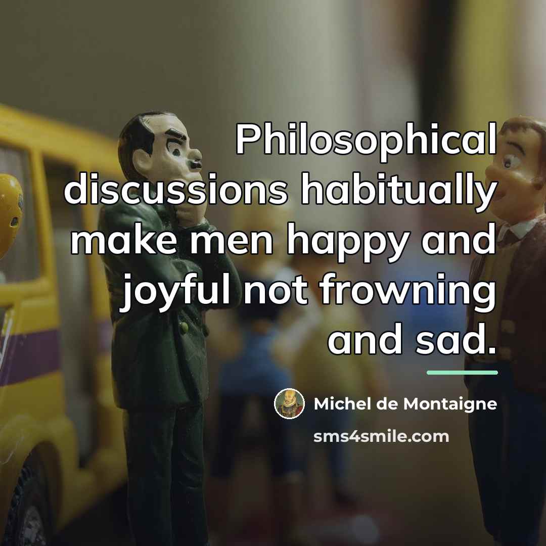 “Philosophical discussions habitually make men happy and joyful not frowning…” quote by Michel de Montaigne