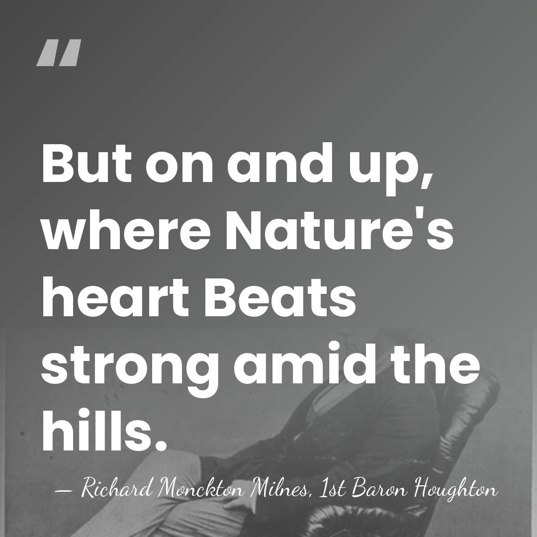 But on and up, where Nature's heart Beats strong amid the hills. - Richard Monckton Milnes, 1st Baron Houghton