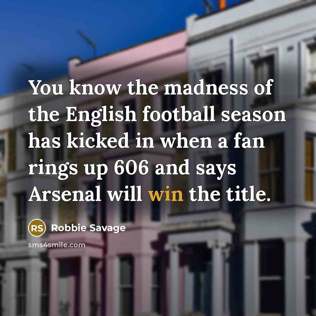 “You know the madness of the English football season has kicked in when a fan rings up 606 and says Arsenal will win the title.” quote by Robbie Savage