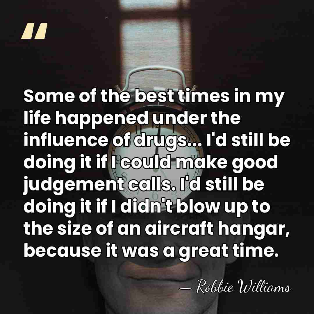 Some of the best times in my life happened under the influence&hellip; - Robbie Williams
