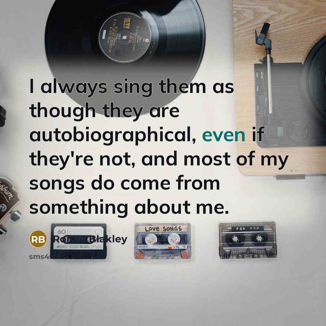 “I always sing them as though they are autobiographical, even if they're not, and most of my songs do come from something about me.” quote by Ronee Blakley