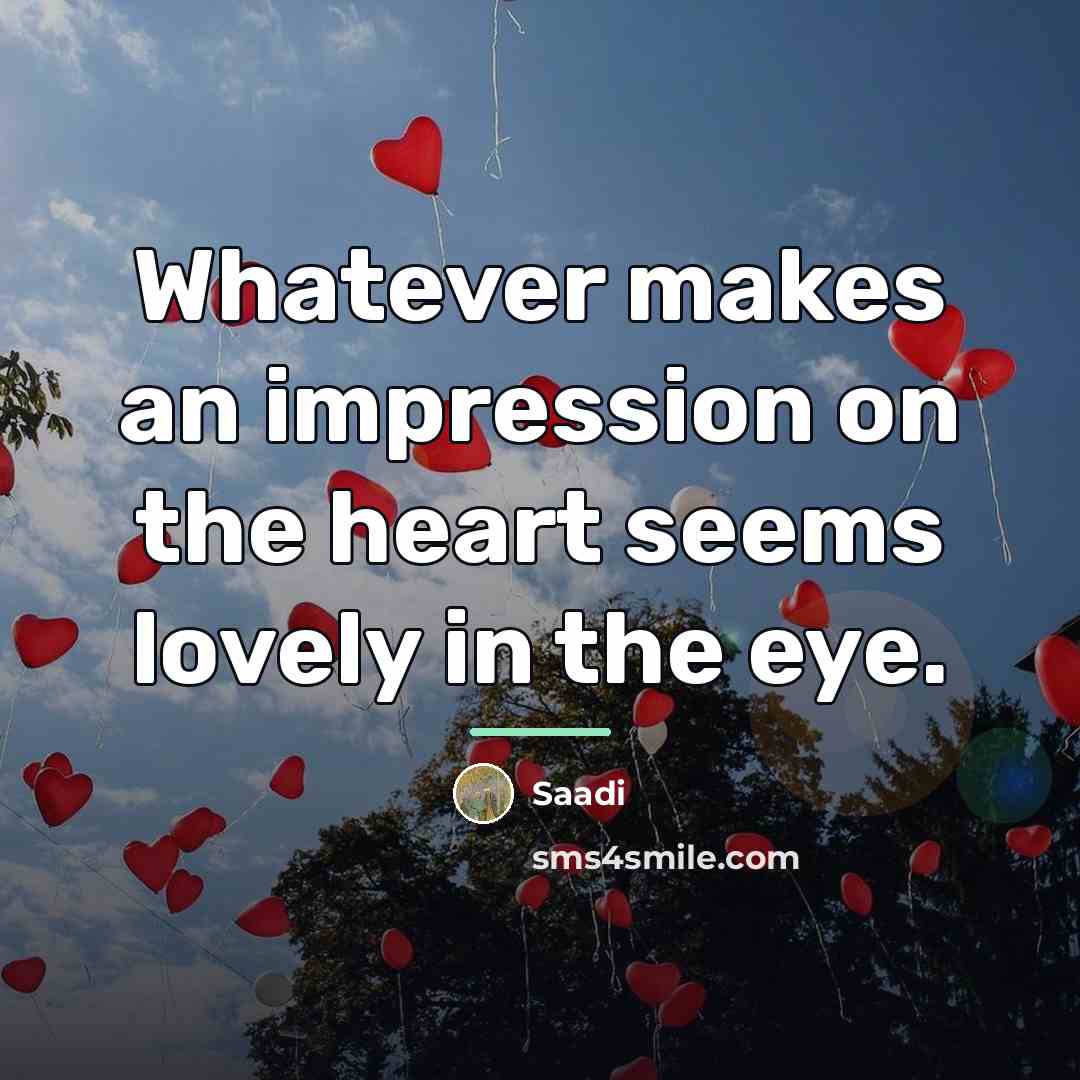 “Whatever makes an impression on the heart seems lovely in…” quote by Saadi