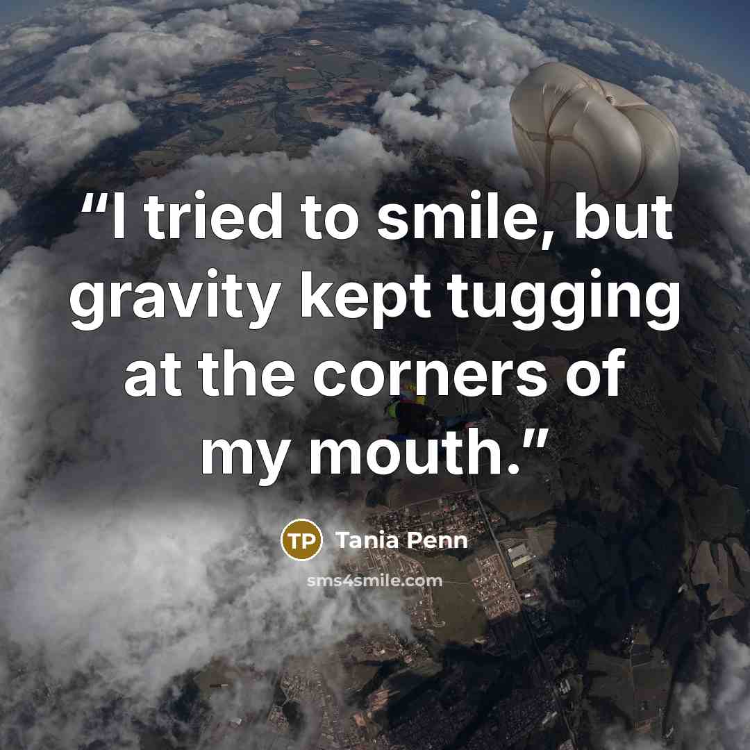 “I tried to smile, but gravity kept tugging at the corners of my mouth.” quote by Tania Penn