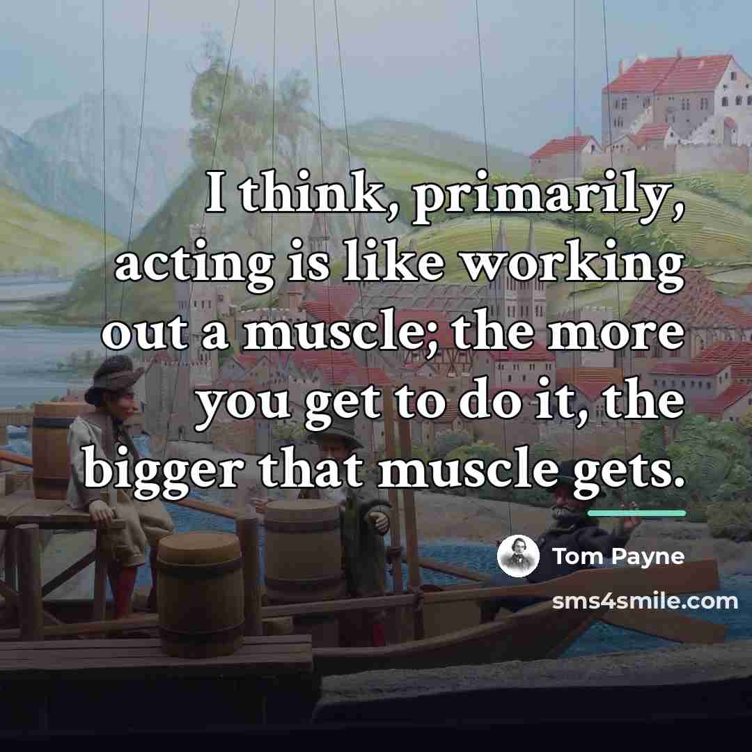 “I think, primarily, acting is like working out a muscle;…” quote by Tom Payne