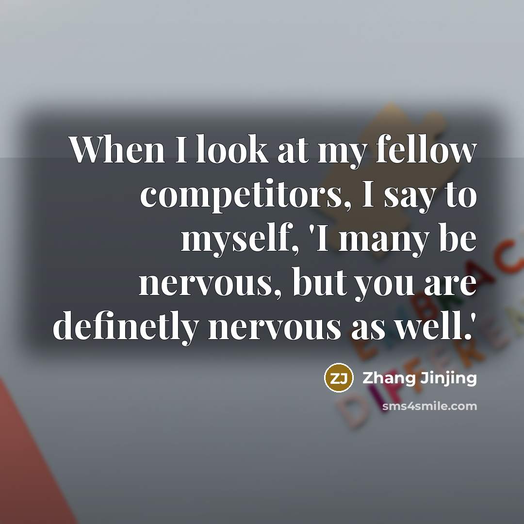 “When I look at my fellow competitors, I say to myself, 'I many be nervous, but you are definetly nervous as well.'” quote by Zhang Jinjing