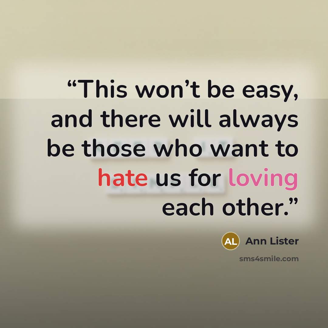 “This won’t be easy, and there will always be those who want to hate us for loving each other.” quote by Ann Lister
