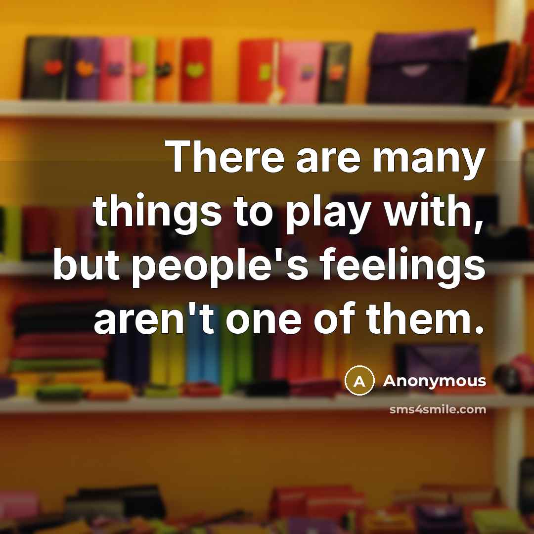 “There are many things to play with, but people's feelings aren't one of them.” quote by Anonymous
