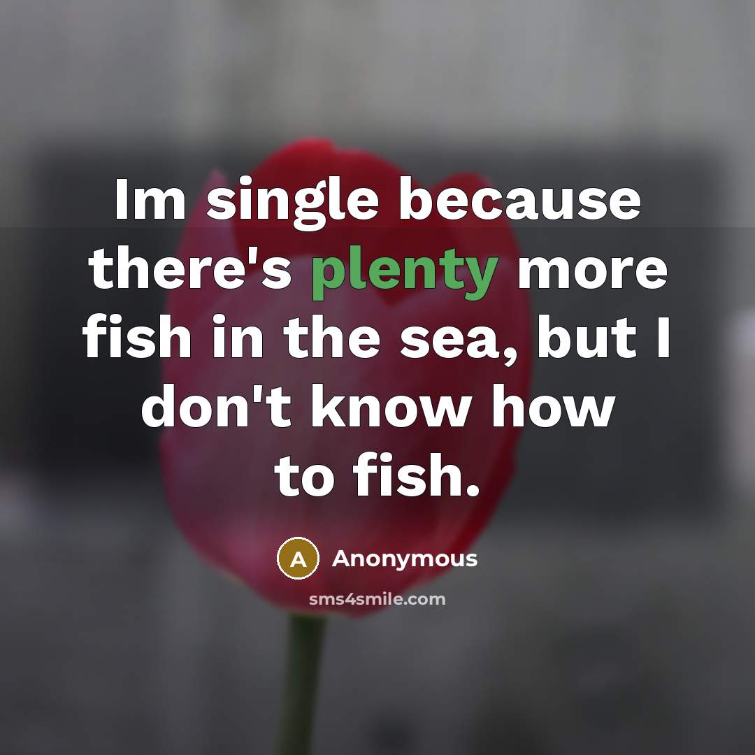 “Im single because there's plenty more fish in the sea, but I don't know how to fish.” quote by Anonymous