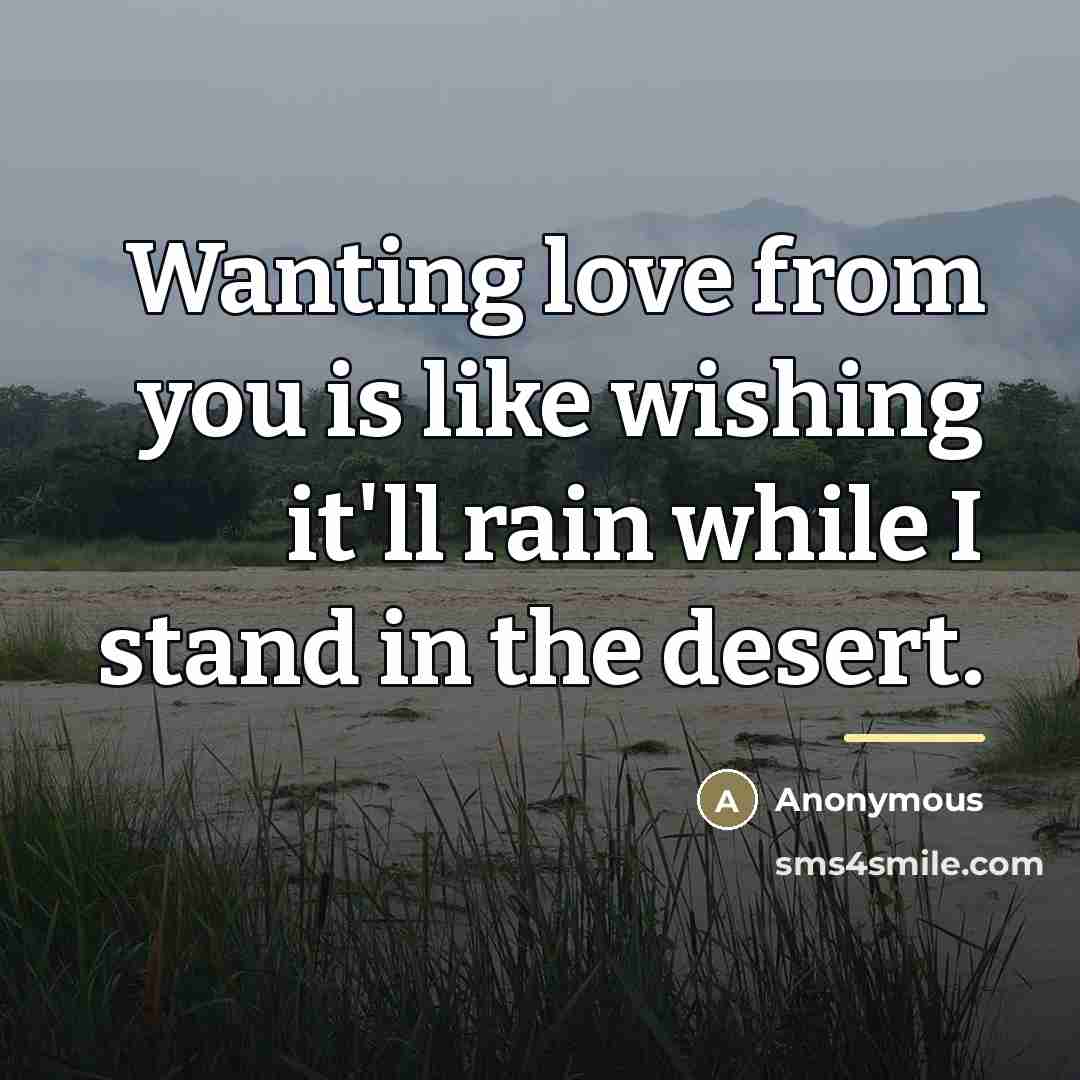 “Wanting love from you is like wishing it'll rain while…” quote by Anonymous